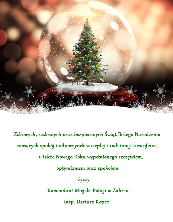 Zdrowych, radosnych oraz bezpiecznych Świąt Bożego Narodzenia niosących spokój i odpoczynek w ciepłej i rodzinnej atmosferze, a także Nowego Roku wypełnionego szczęściem, optymizmem oraz spokojem życzy Komendant Miejski Policji w Zabrzu insp. Dariusz Kopeć